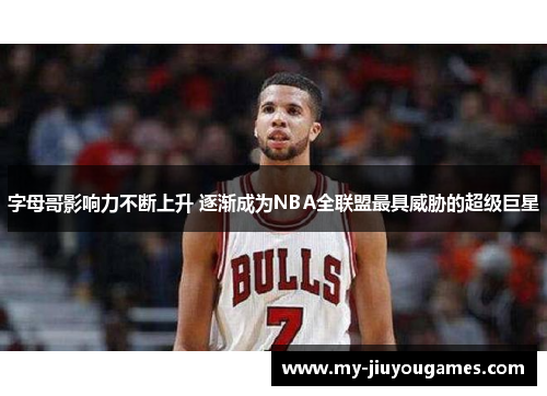 字母哥影响力不断上升 逐渐成为NBA全联盟最具威胁的超级巨星