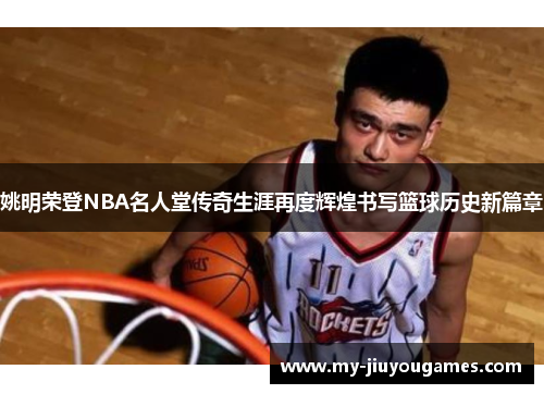 姚明荣登NBA名人堂传奇生涯再度辉煌书写篮球历史新篇章