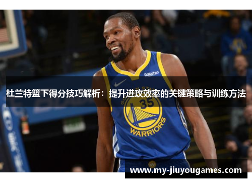 杜兰特篮下得分技巧解析：提升进攻效率的关键策略与训练方法