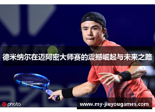 德米纳尔在迈阿密大师赛的震撼崛起与未来之路