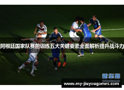 阿根廷国家队赛前训练五大关键要素全面解析提升战斗力