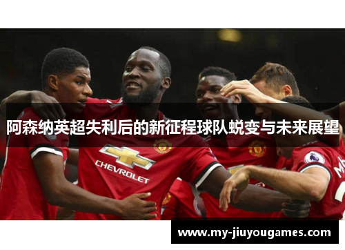 阿森纳英超失利后的新征程球队蜕变与未来展望