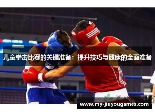 儿童拳击比赛的关键准备：提升技巧与健康的全面准备