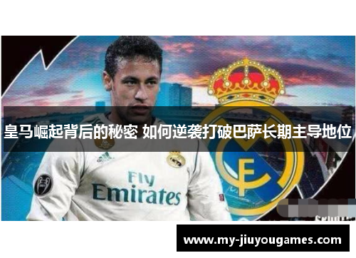 皇马崛起背后的秘密 如何逆袭打破巴萨长期主导地位