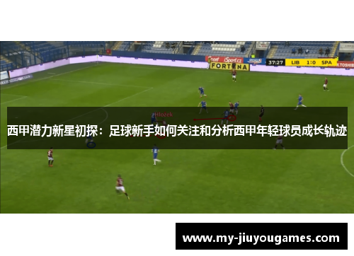 西甲潜力新星初探：足球新手如何关注和分析西甲年轻球员成长轨迹