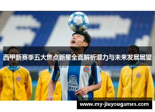 西甲新赛季五大焦点新星全面解析潜力与未来发展展望