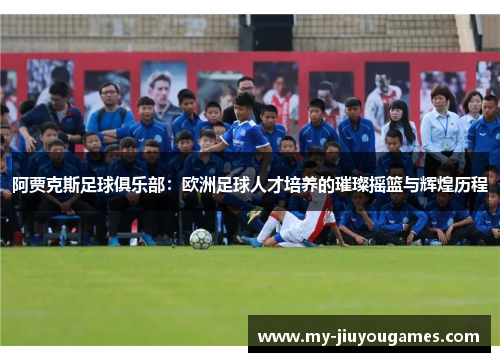 阿贾克斯足球俱乐部：欧洲足球人才培养的璀璨摇篮与辉煌历程
