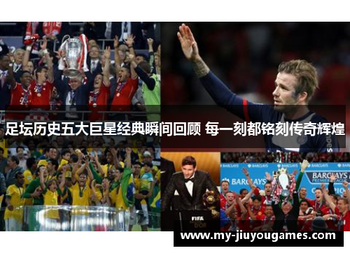 足坛历史五大巨星经典瞬间回顾 每一刻都铭刻传奇辉煌