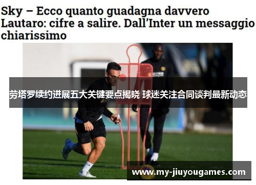 劳塔罗续约进展五大关键要点揭晓 球迷关注合同谈判最新动态