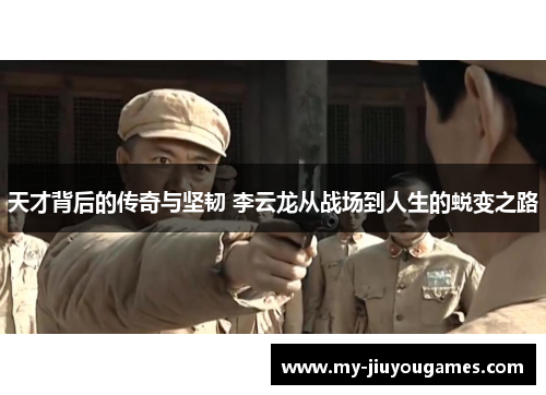 天才背后的传奇与坚韧 李云龙从战场到人生的蜕变之路