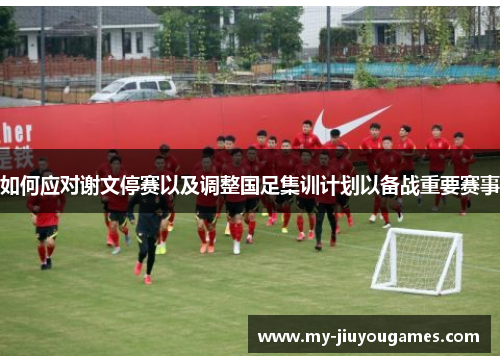 如何应对谢文停赛以及调整国足集训计划以备战重要赛事