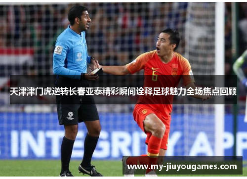 天津津门虎逆转长春亚泰精彩瞬间诠释足球魅力全场焦点回顾