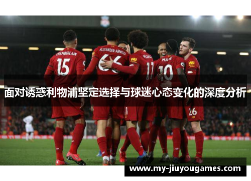 面对诱惑利物浦坚定选择与球迷心态变化的深度分析