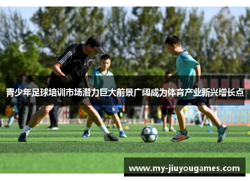 青少年足球培训市场潜力巨大前景广阔成为体育产业新兴增长点