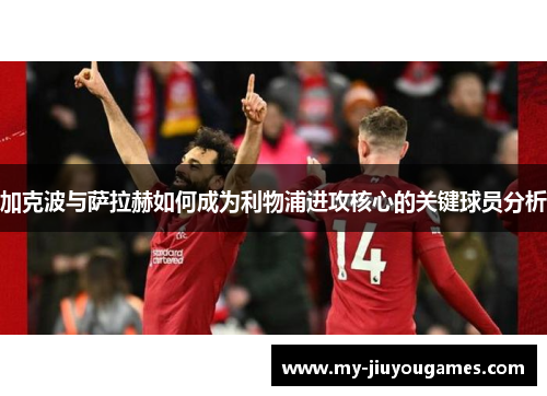 加克波与萨拉赫如何成为利物浦进攻核心的关键球员分析