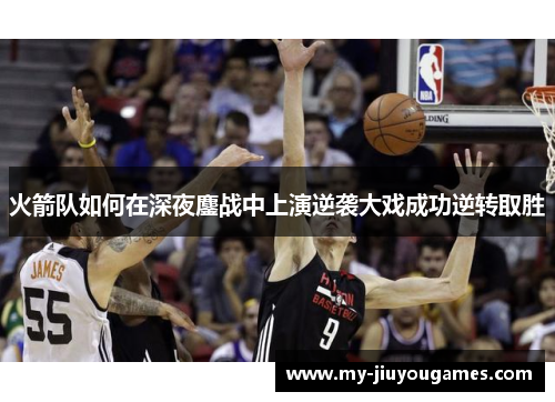 火箭队如何在深夜鏖战中上演逆袭大戏成功逆转取胜