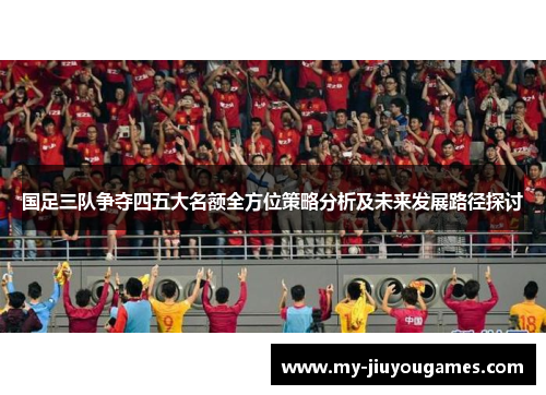 国足三队争夺四五大名额全方位策略分析及未来发展路径探讨