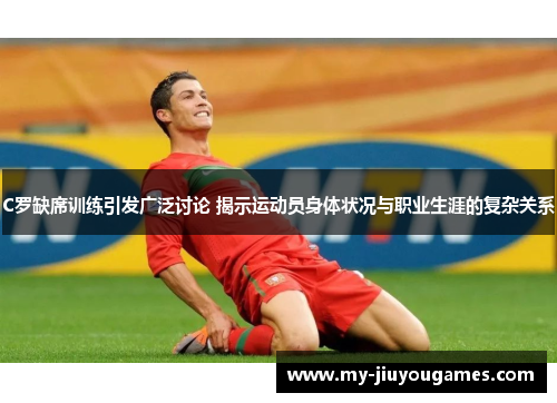 C罗缺席训练引发广泛讨论 揭示运动员身体状况与职业生涯的复杂关系