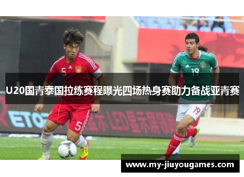 U20国青泰国拉练赛程曝光四场热身赛助力备战亚青赛