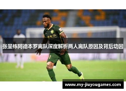 张呈栋阿德本罗离队深度解析两人离队原因及背后动因