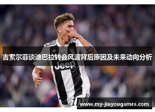 吉索尔菲谈迪巴拉转会风波背后原因及未来动向分析