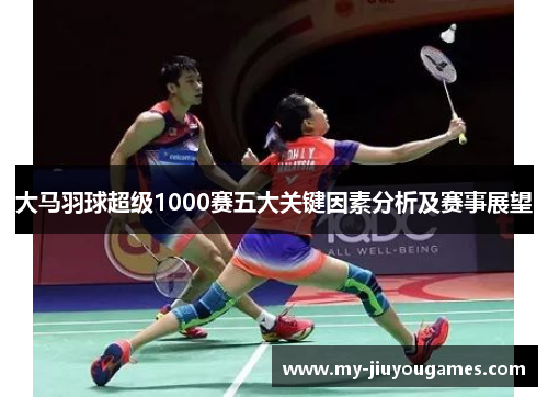大马羽球超级1000赛五大关键因素分析及赛事展望