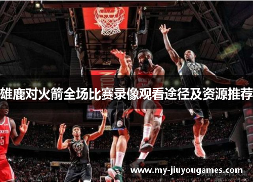 雄鹿对火箭全场比赛录像观看途径及资源推荐