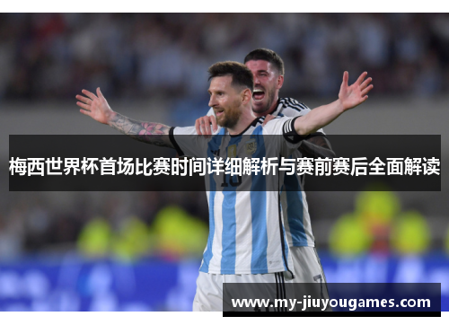 梅西世界杯首场比赛时间详细解析与赛前赛后全面解读