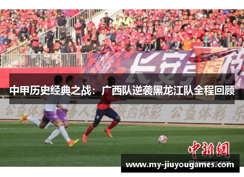 中甲历史经典之战：广西队逆袭黑龙江队全程回顾