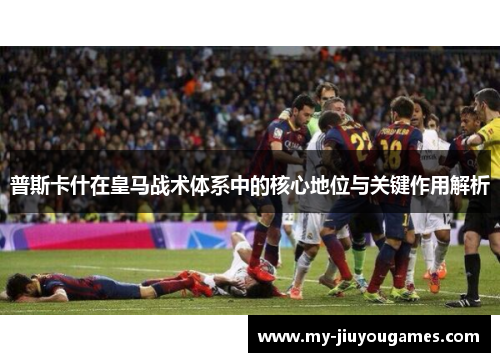普斯卡什在皇马战术体系中的核心地位与关键作用解析