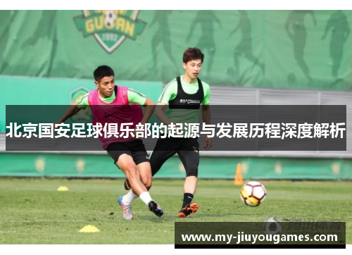 北京国安足球俱乐部的起源与发展历程深度解析
